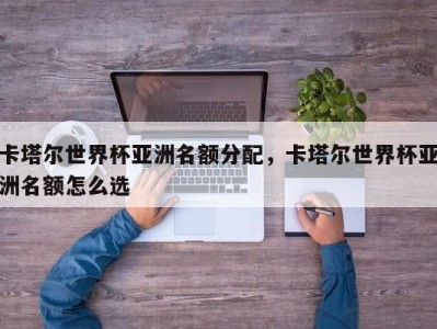 卡塔尔世界杯亚洲名额分配，卡塔尔世界杯亚洲名额怎么选