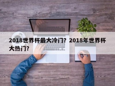 2018世界杯最大冷门？2018年世界杯大热门？
