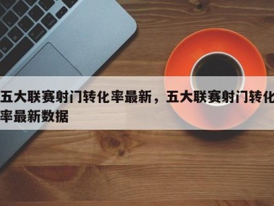 五大联赛射门转化率最新，五大联赛射门转化率最新数据