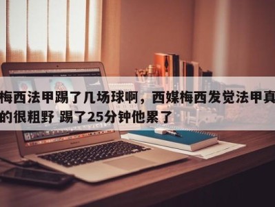 梅西法甲踢了几场球啊，西媒梅西发觉法甲真的很粗野 踢了25分钟他累了