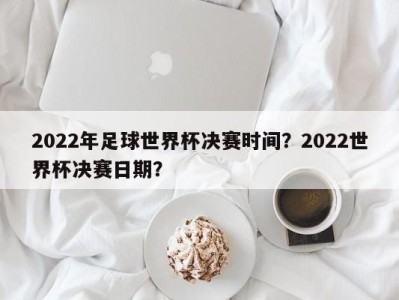 2022年足球世界杯决赛时间？2022世界杯决赛日期？