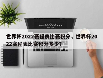 世界杯2022赛程表比赛积分，世界杯2022赛程表比赛积分多少？
