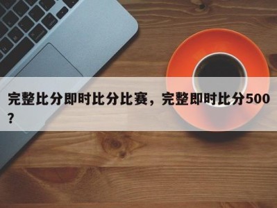 完整比分即时比分比赛，完整即时比分500？