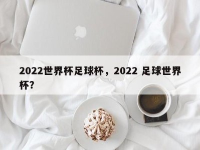 2022世界杯足球杯，2022 足球世界杯？