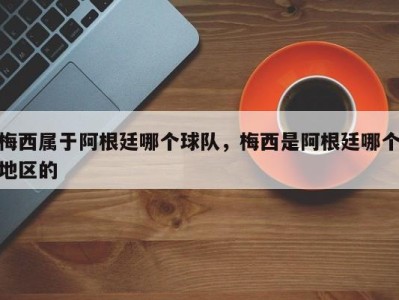 梅西属于阿根廷哪个球队，梅西是阿根廷哪个地区的