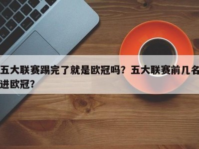 五大联赛踢完了就是欧冠吗？五大联赛前几名进欧冠？