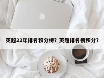 英超22年排名积分榜？英超排名榜积分？