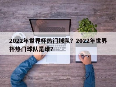 2022年世界杯热门球队？2022年世界杯热门球队是谁？