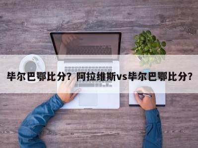 毕尔巴鄂比分？阿拉维斯vs毕尔巴鄂比分？