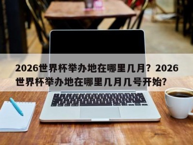 2026世界杯举办地在哪里几月？2026世界杯举办地在哪里几月几号开始？