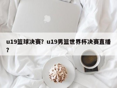 u19篮球决赛？u19男篮世界杯决赛直播？