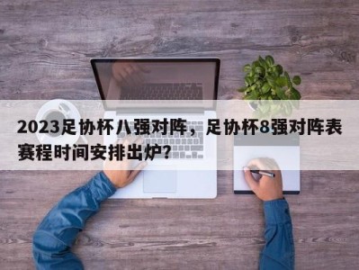 2023足协杯八强对阵，足协杯8强对阵表赛程时间安排出炉？