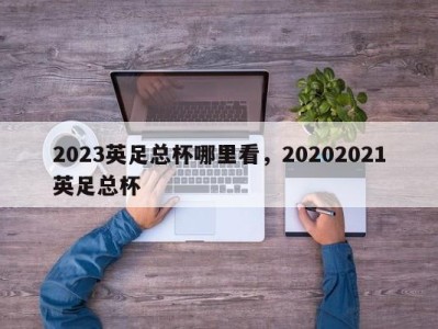 2023英足总杯哪里看，20202021英足总杯