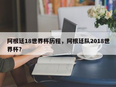 阿根廷18世界杯历程，阿根廷队2018世界杯？