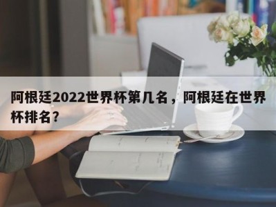 阿根廷2022世界杯第几名，阿根廷在世界杯排名？