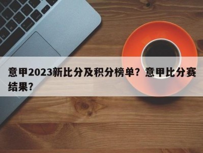 意甲2023新比分及积分榜单？意甲比分赛结果？