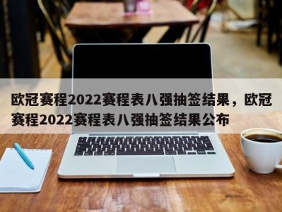 欧冠赛程2022赛程表八强抽签结果，欧冠赛程2022赛程表八强抽签结果公布