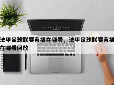 法甲足球联赛直播在哪看，法甲足球联赛直播在哪看回放