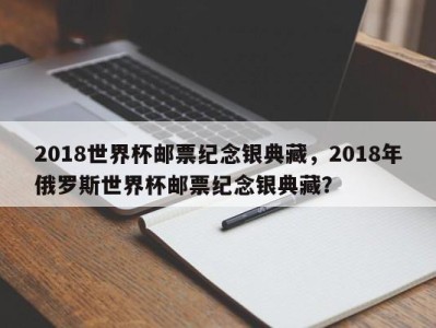 2018世界杯邮票纪念银典藏，2018年俄罗斯世界杯邮票纪念银典藏？