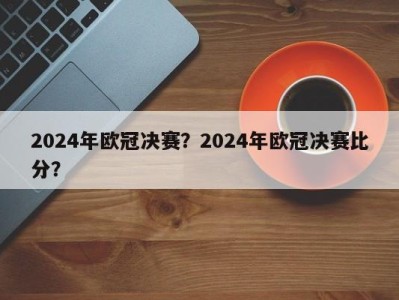 2024年欧冠决赛？2024年欧冠决赛比分？
