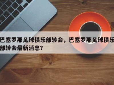 巴塞罗那足球俱乐部转会，巴塞罗那足球俱乐部转会最新消息？