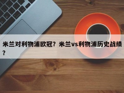 米兰对利物浦欧冠？米兰vs利物浦历史战绩？