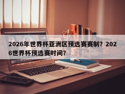 2026年世界杯亚洲区预选赛赛制？2026世界杯预选赛时间？