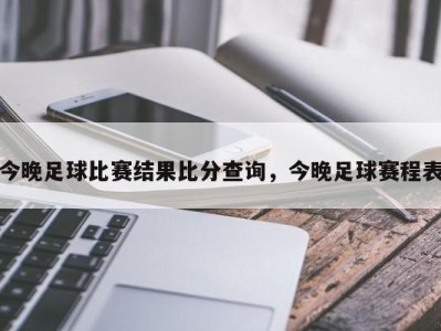 今晚足球比赛结果比分查询，今晚足球赛程表