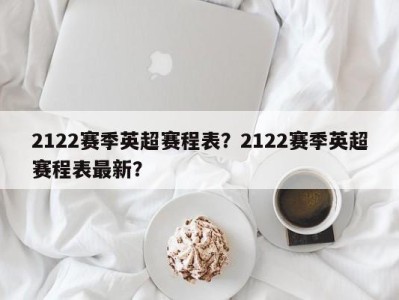 2122赛季英超赛程表？2122赛季英超赛程表最新？