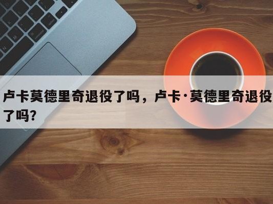 卢卡莫德里奇退役了吗，卢卡·莫德里奇退役了吗？