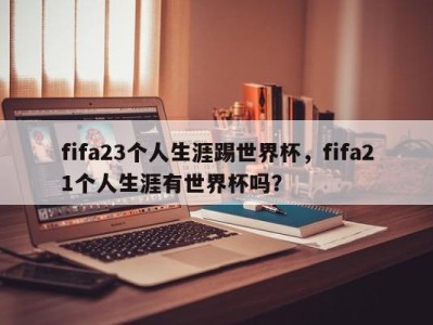 fifa23个人生涯踢世界杯，fifa21个人生涯有世界杯吗？
