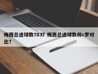 梅西总进球数783？梅西总进球数和c罗对比？