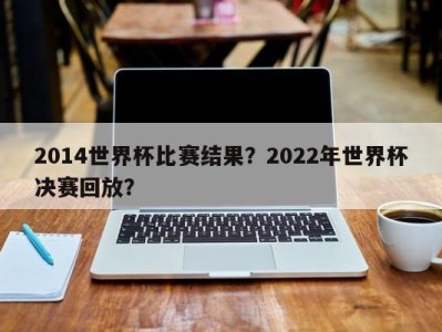 2014世界杯比赛结果？2022年世界杯决赛回放？
