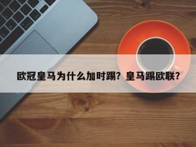 欧冠皇马为什么加时踢？皇马踢欧联？