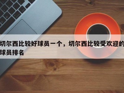 切尔西比较好球员一个，切尔西比较受欢迎的球员排名