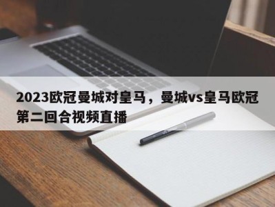 2023欧冠曼城对皇马，曼城vs皇马欧冠第二回合视频直播