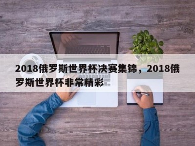 2018俄罗斯世界杯决赛集锦，2018俄罗斯世界杯非常精彩