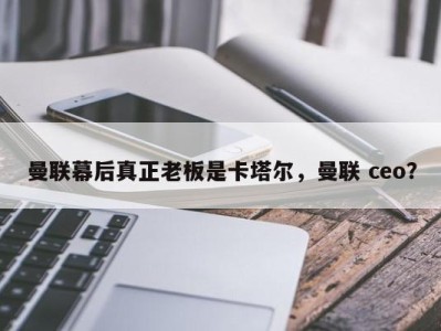 曼联幕后真正老板是卡塔尔，曼联 ceo？