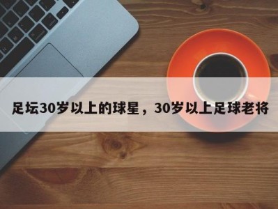 足坛30岁以上的球星，30岁以上足球老将