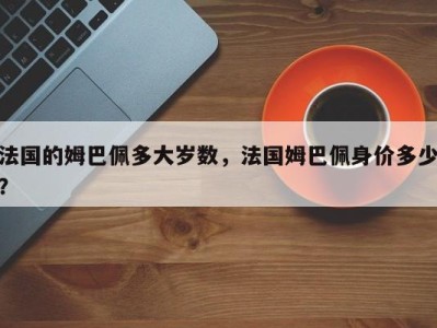 法国的姆巴佩多大岁数，法国姆巴佩身价多少？