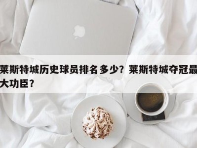 莱斯特城历史球员排名多少？莱斯特城夺冠最大功臣？