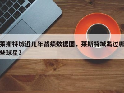 莱斯特城近几年战绩数据图，莱斯特城出过哪些球星？