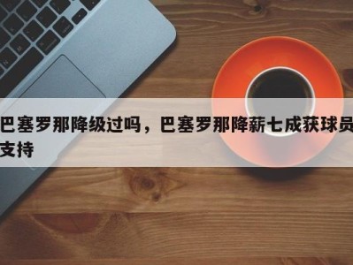 巴塞罗那降级过吗，巴塞罗那降薪七成获球员支持