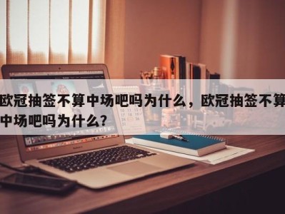 欧冠抽签不算中场吧吗为什么，欧冠抽签不算中场吧吗为什么？
