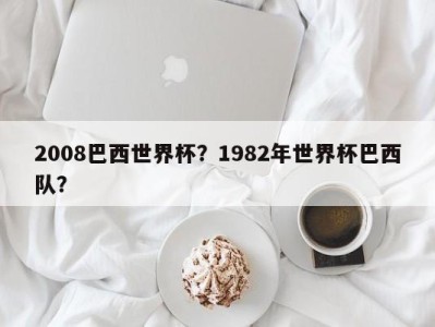 2008巴西世界杯？1982年世界杯巴西队？