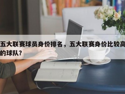 五大联赛球员身价排名，五大联赛身价比较高的球队？