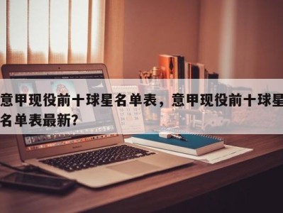 意甲现役前十球星名单表，意甲现役前十球星名单表最新？