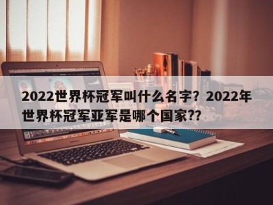 2022世界杯冠军叫什么名字？2022年世界杯冠军亚军是哪个国家?？