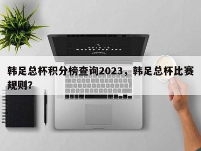 韩足总杯积分榜查询2023，韩足总杯比赛规则？