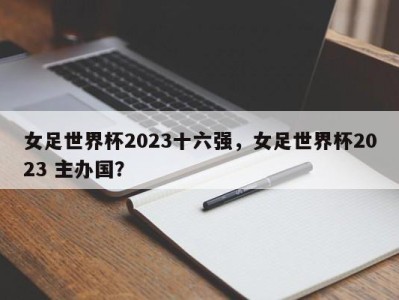 女足世界杯2023十六强，女足世界杯2023 主办国？